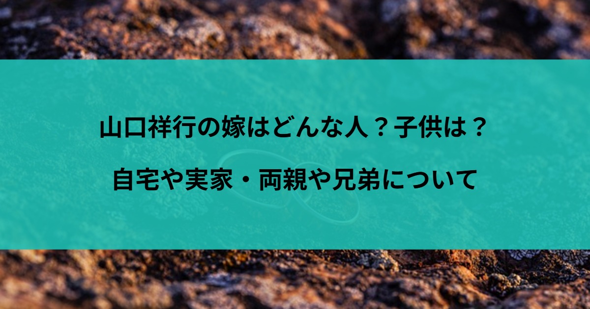 山口祥行の嫁はどんな人？子供は？自宅や実家・両親や兄弟について