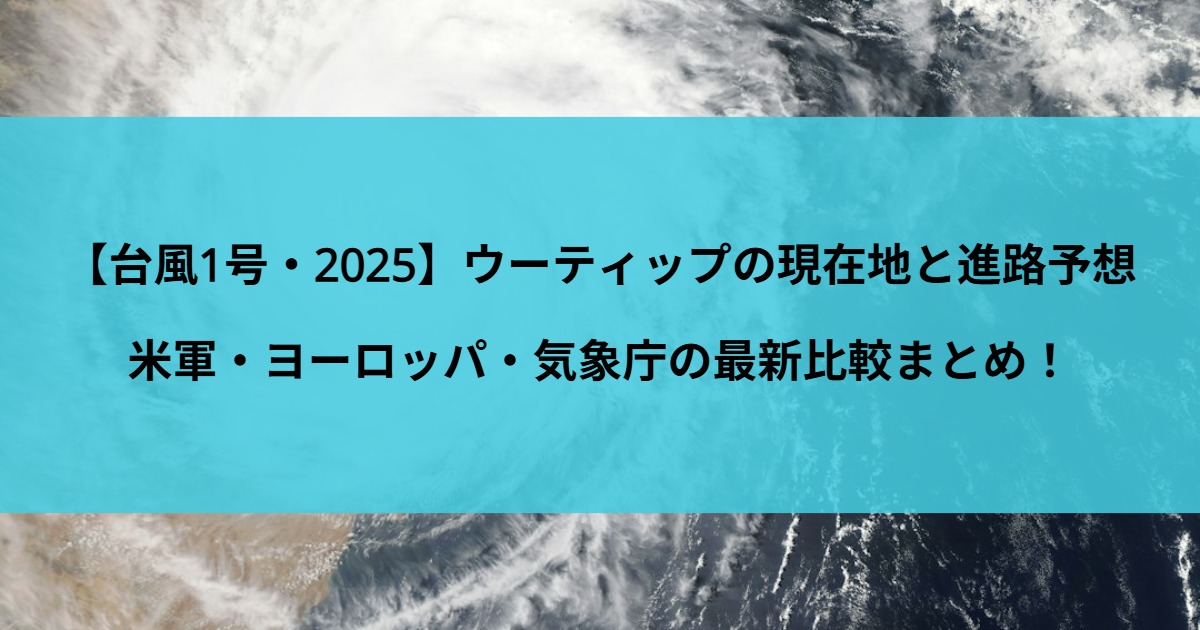 【台風1号・2025】ウーティップの現在地と進路予想｜米軍・ヨーロッパ・気象庁の最新比較まとめ！