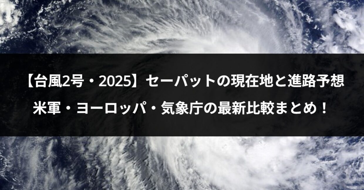【台風2号・2025】セーパットの現在地と進路予想｜米軍・ヨーロッパ・気象庁の最新比較まとめ！
