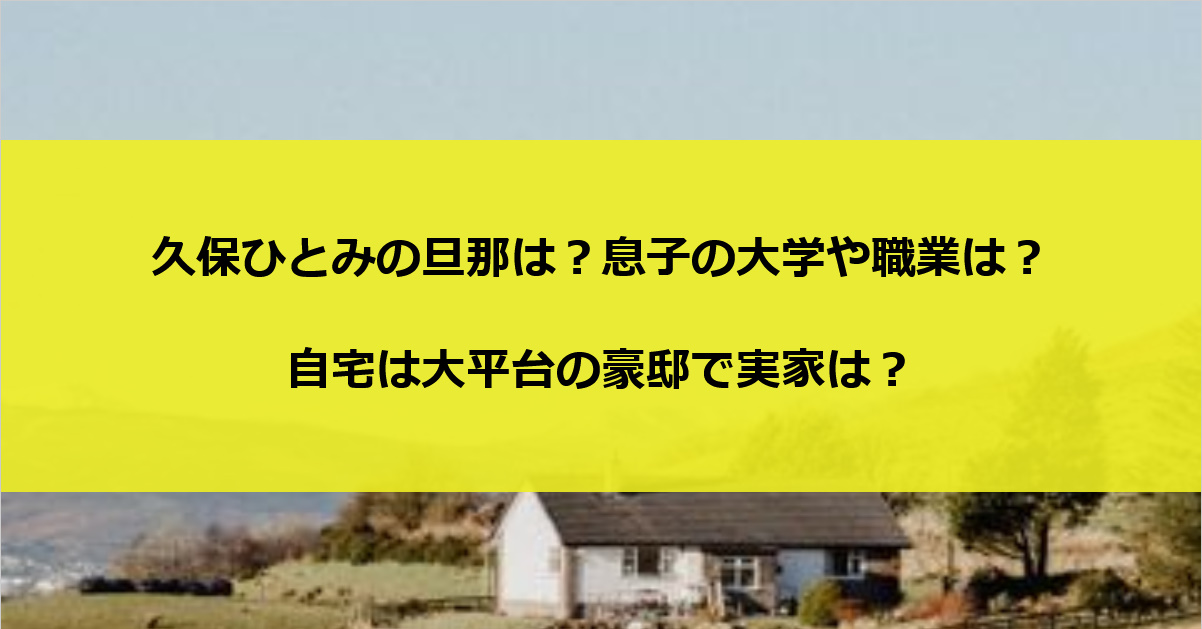 久保ひとみの旦那は？息子の大学や職業は？自宅は大平台の豪邸で実家は？
