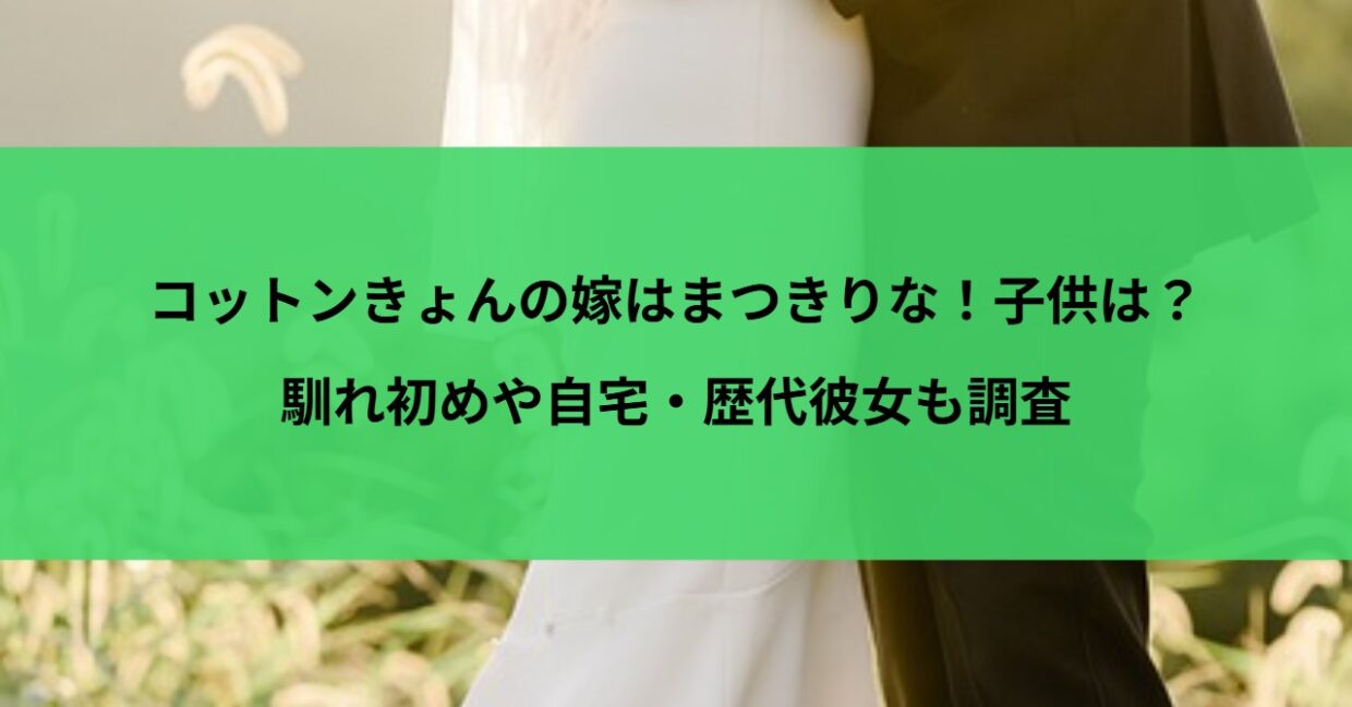 コットンきょんの嫁はまつきりな！子供は？馴れ初めや自宅・歴代彼女も調査