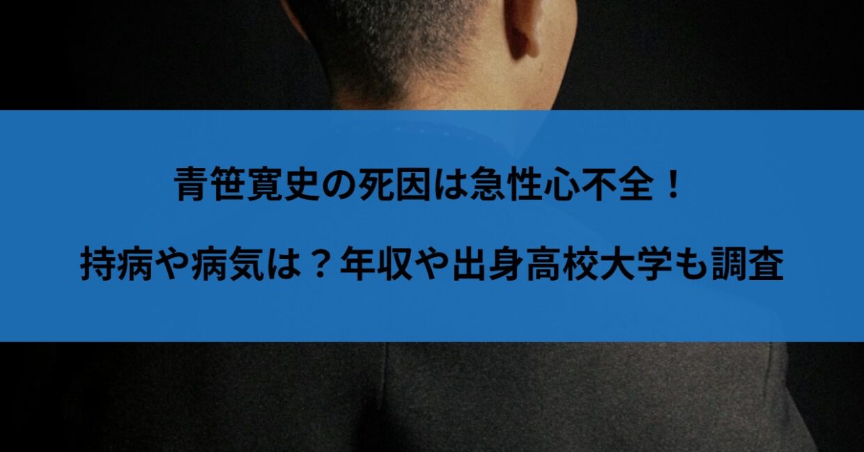 青笹寛史の死因は急性心不全！持病や病気は？年収や出身高校大学も調査