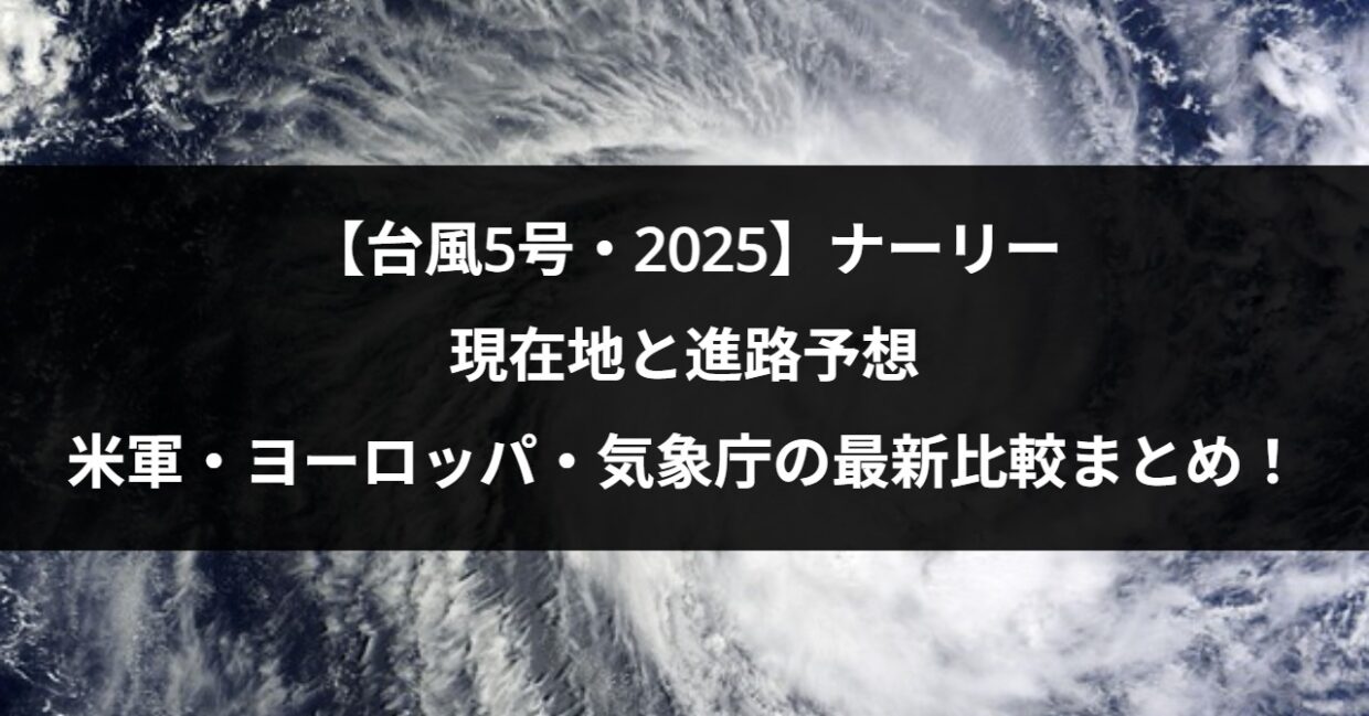 【台風5号・2025】ナーリーの現在地と進路予想｜米軍・ヨーロッパ・気象庁の最新比較まとめ！