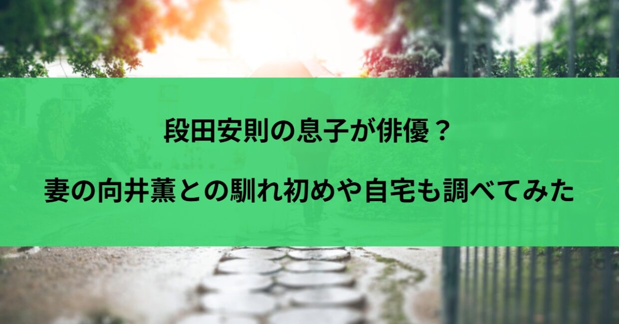 段田安則の息子が俳優？妻の向井薫との馴れ初めや自宅も調べてみた