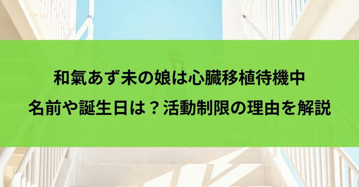 和氣あず未の娘は心臓移植待機中｜名前や誕生日は？活動制限の理由を解説