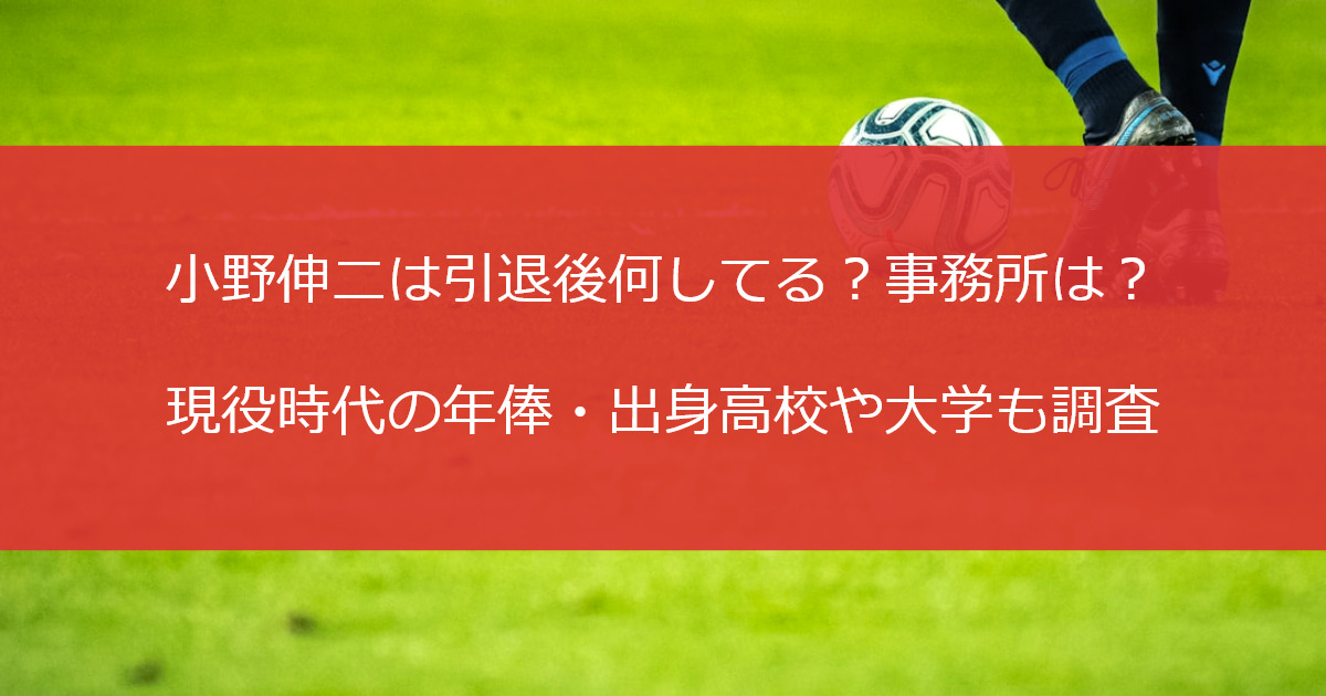 小野伸二は引退後何してる？事務所は？現役時代の年俸・出身高校や大学も調査