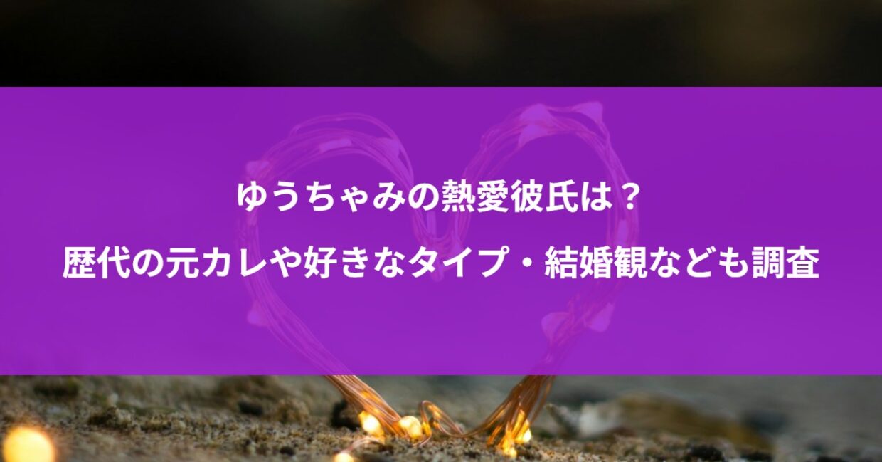 ゆうちゃみの熱愛彼氏は？歴代の元カレや好きなタイプ・結婚観なども調査
