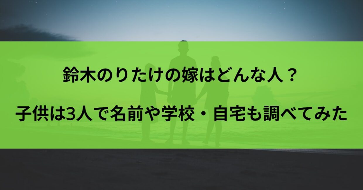 鈴木のりたけの嫁はどんな人？子供は3人で名前や学校・自宅も調べてみた