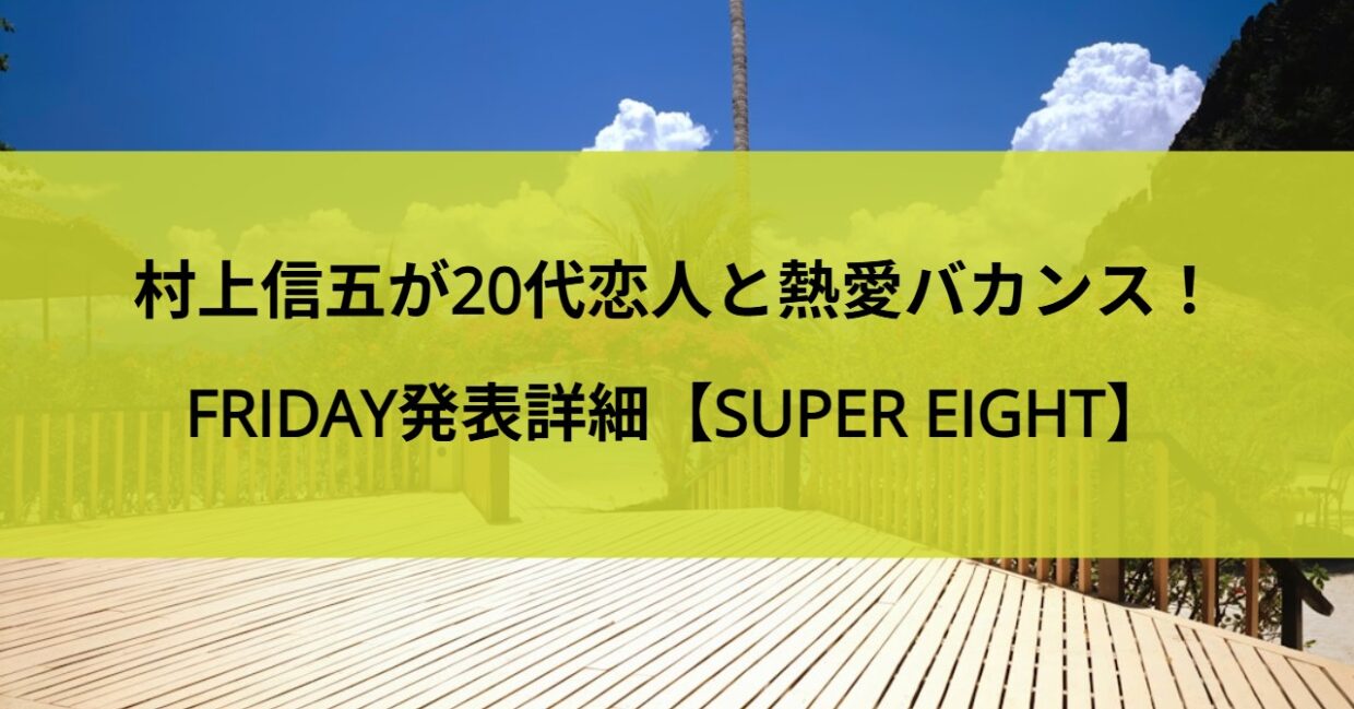 村上信五が20代恋人と熱愛バカンス！FRIDAY発表詳細【SUPER EIGHT】