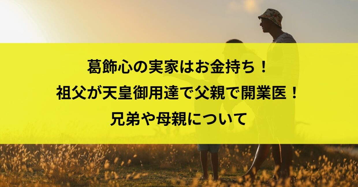 葛飾心の実家はお金持ち！祖父が天皇御用達で父親で開業医！兄弟や母親について