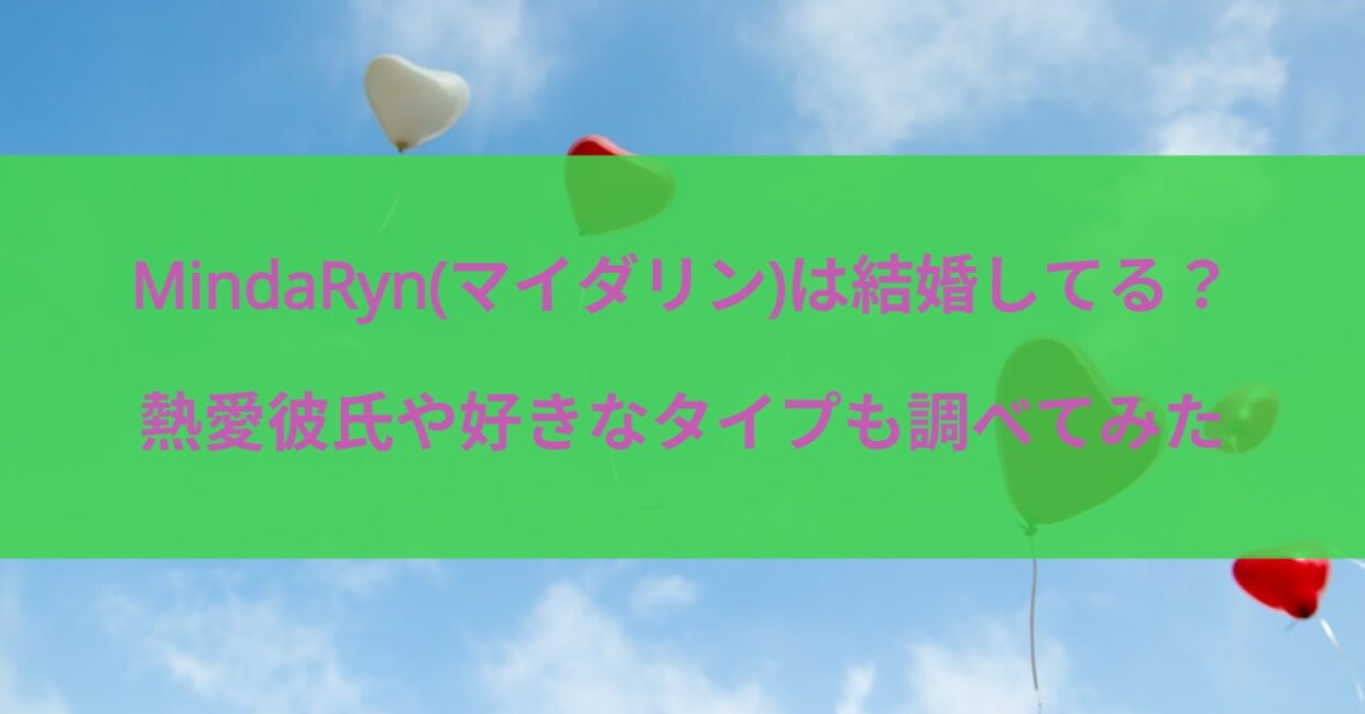 MindaRyn(マイダリン)は結婚してる？熱愛彼氏や好きなタイプも調べてみた