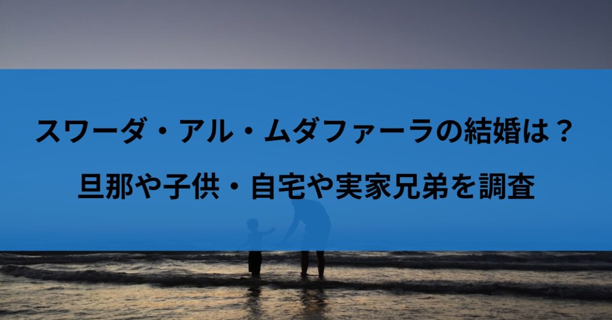 スワーダ・アル・ムダファーラの結婚は？旦那や子供・自宅や実家兄弟を調査