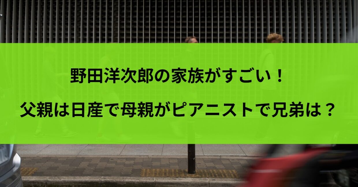野田洋次郎の家族がすごい！父親は日産で母親がピアニストで兄弟は？