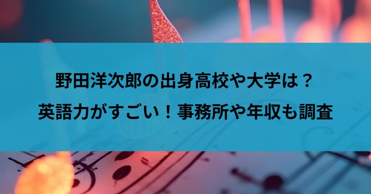 野田洋次郎の出身高校や大学は？英語力がすごい！事務所や年収も調査