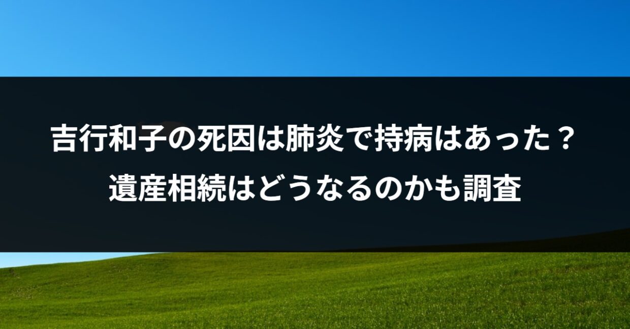 吉行和子の死因は肺炎で持病はあった？遺産相続はどうなるのかも調査