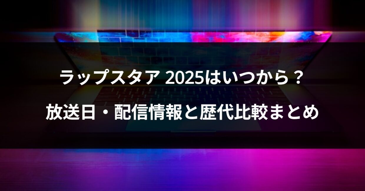 ラップスタア 2025はいつから？放送日・配信情報と歴代比較まとめ