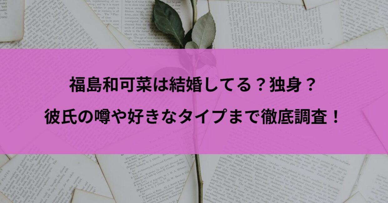 福島和可菜は結婚してる？独身？彼氏の噂や好きなタイプまで徹底調査！