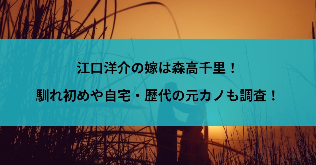 江口洋介の嫁は森高千里！馴れ初めや自宅・歴代の元カノも調査！