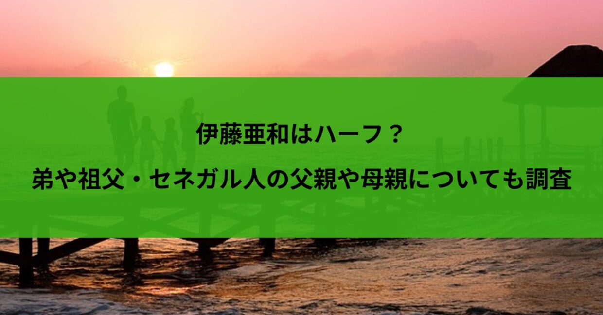 伊藤亜和はハーフ？弟や祖父・セネガル人の父親や母親についても調査