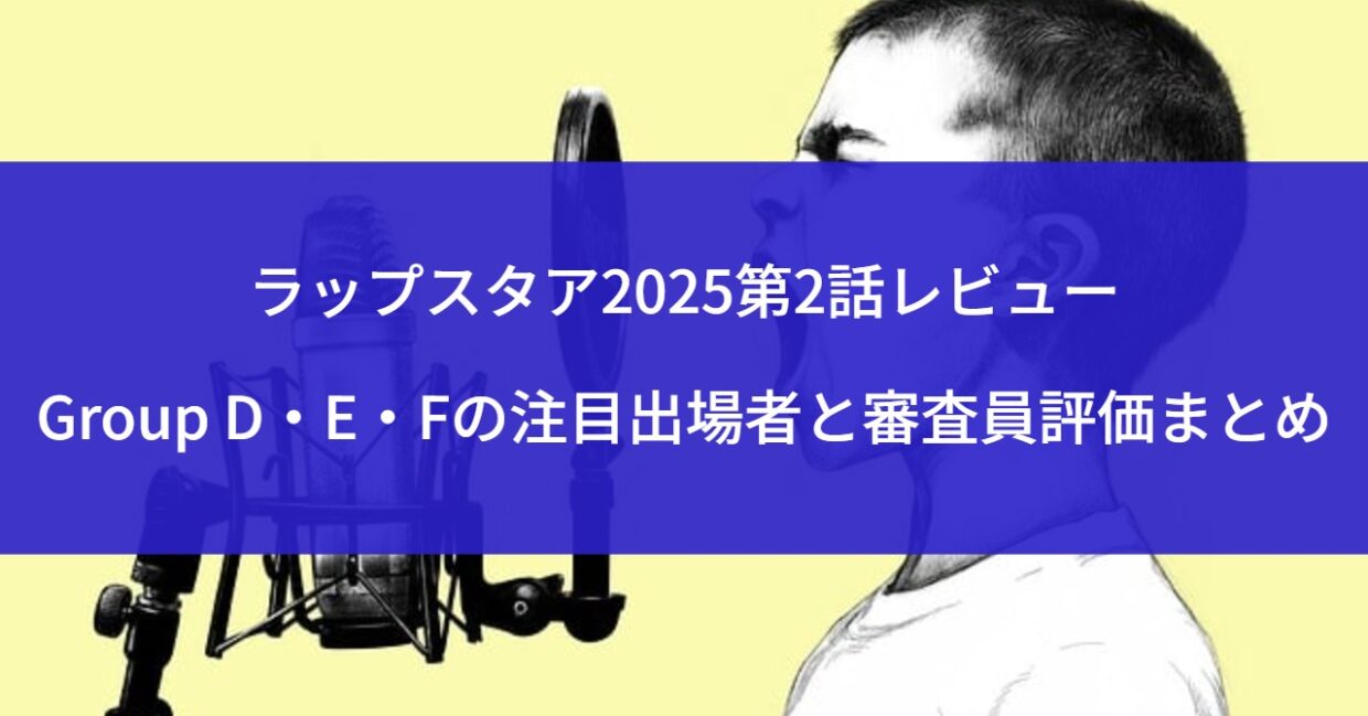 ラップスタア2025第2話レビュー｜Group D・E・Fの注目出場者と審査員評価まとめ