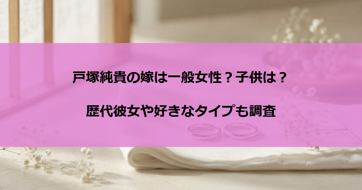 戸塚純貴の嫁は一般女性？子供は？歴代彼女や好きなタイプも調査