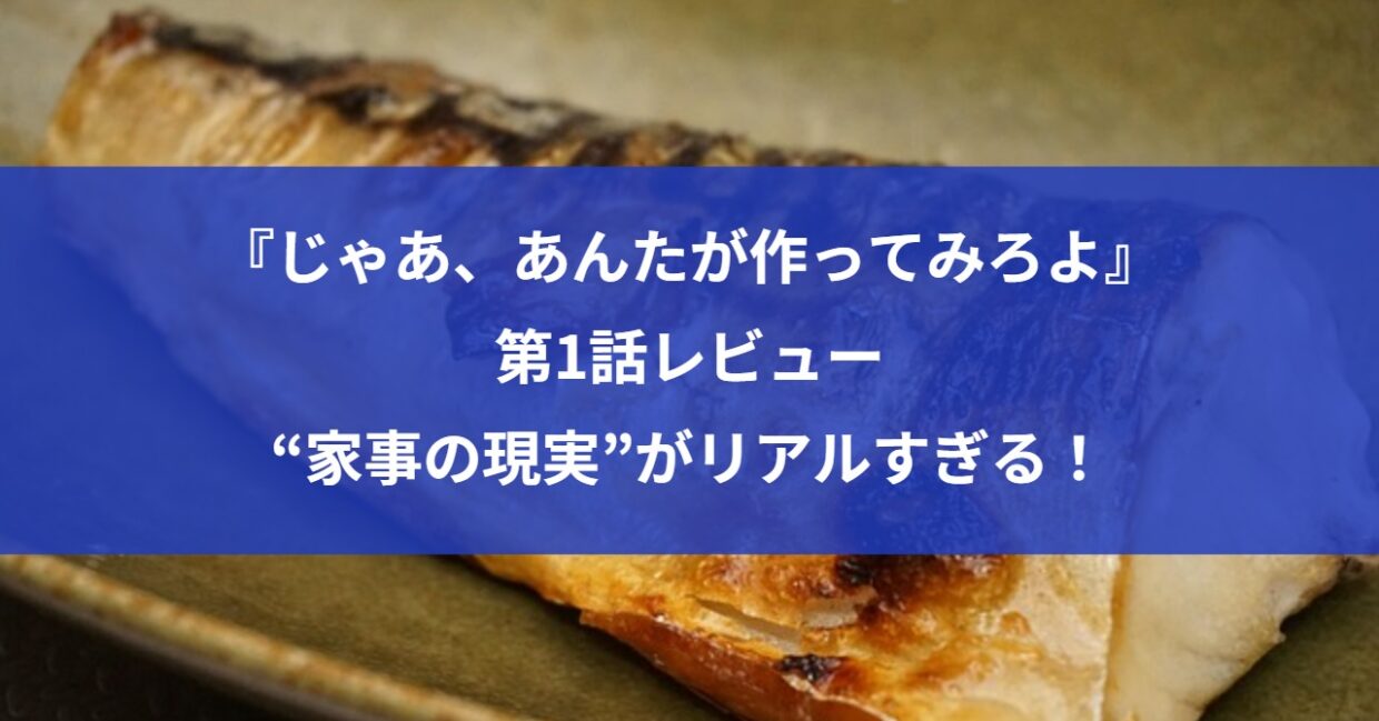 『じゃあ、あんたが作ってみろよ』第1話レビュー｜“家事の現実”がリアルすぎる！