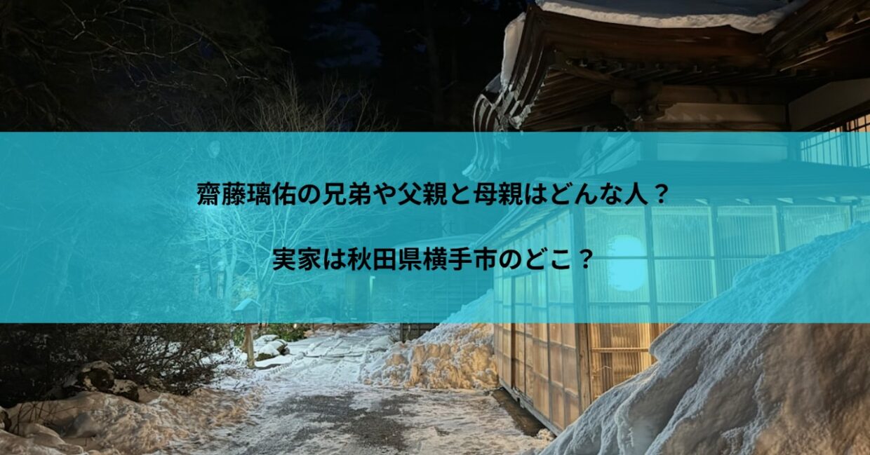 齋藤璃佑の兄弟や父親と母親はどんな人？実家は秋田県横手市のどこ？