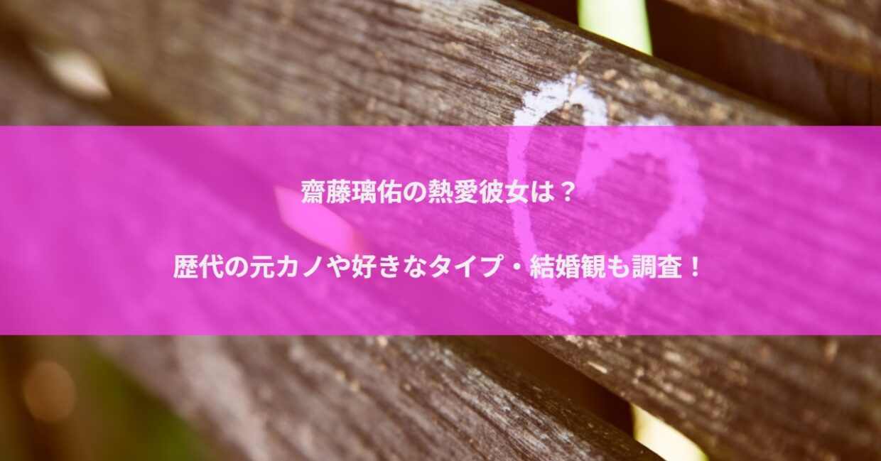 齋藤璃佑の熱愛彼女は？歴代の元カノや好きなタイプ・結婚観も調査！