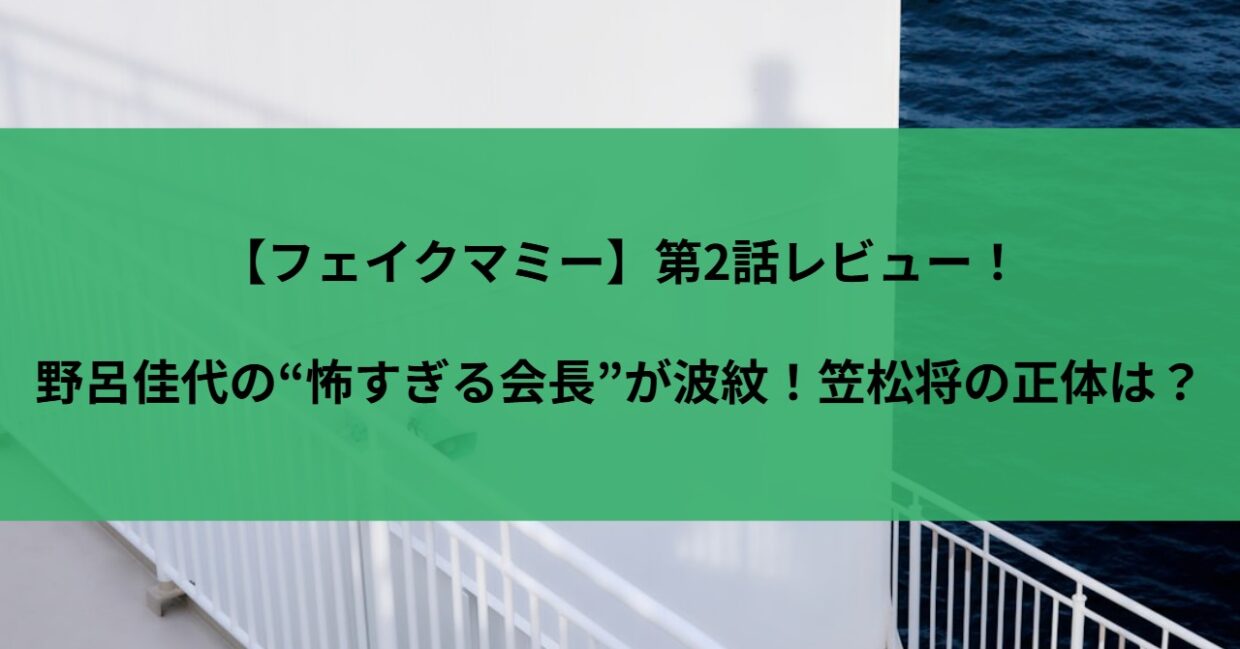 【フェイクマミー】第2話レビュー！野呂佳代の“怖すぎる会長”が波紋！笠松将の正体は？