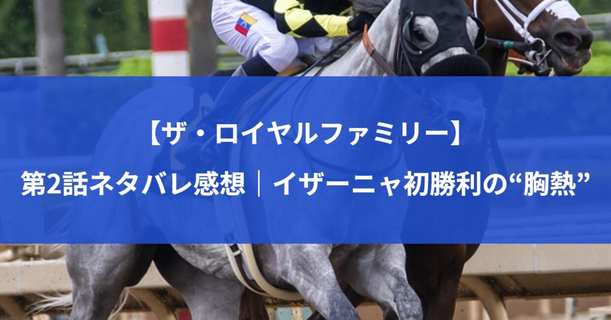 【ザ・ロイヤルファミリー】第2話ネタバレ感想｜イザーニャ初勝利の“胸熱”