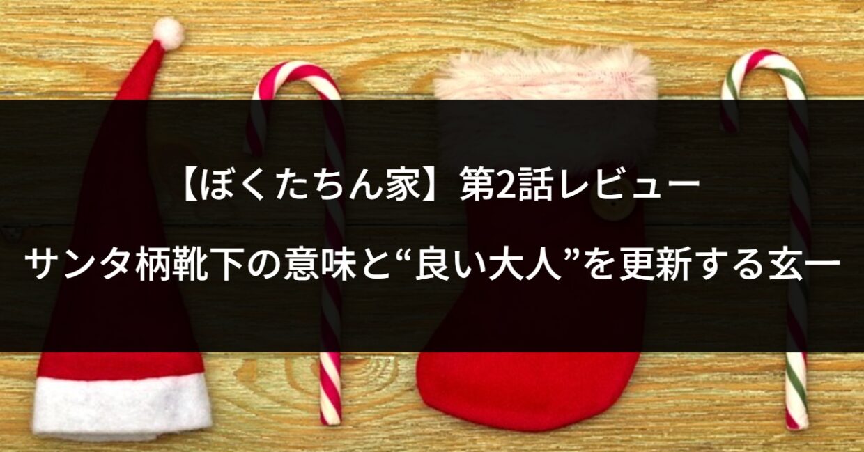 【ぼくたちん家】第2話レビュー｜サンタ柄靴下の意味と“良い大人”を更新する玄一