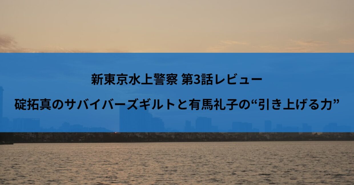 新東京水上警察 第3話レビュー｜碇拓真のサバイバーズギルトと有馬礼子の“引き上げる力”