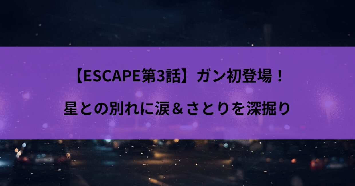 【ESCAPE第3話】ガン初登場！星との別れに涙＆さとりを深掘り