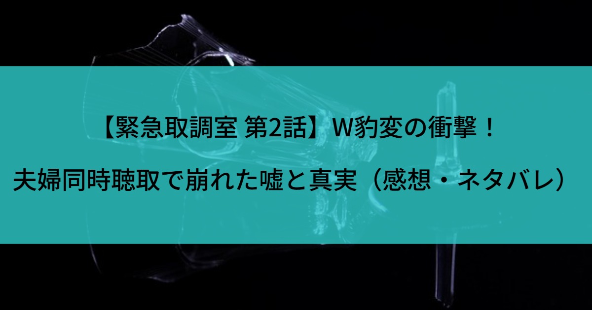 【緊急取調室 第2話】W豹変の衝撃！夫婦同時聴取で崩れた嘘と真実（感想・ネタバレ）
