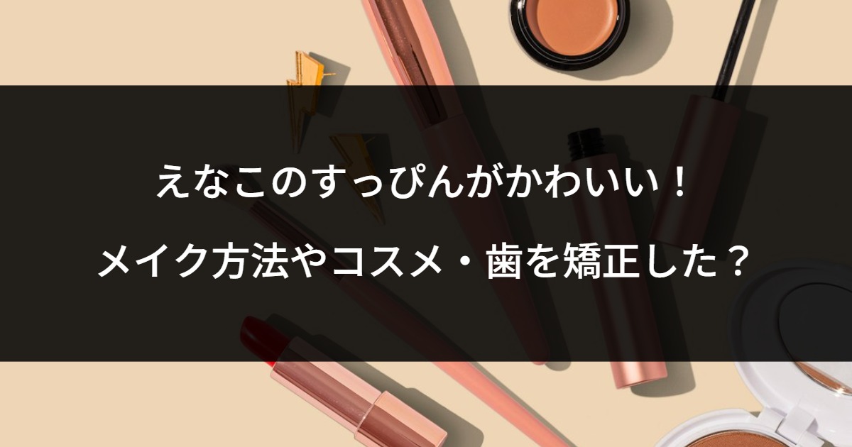 えなこのすっぴんがかわいい！メイク方法やコスメ・歯を矯正した？