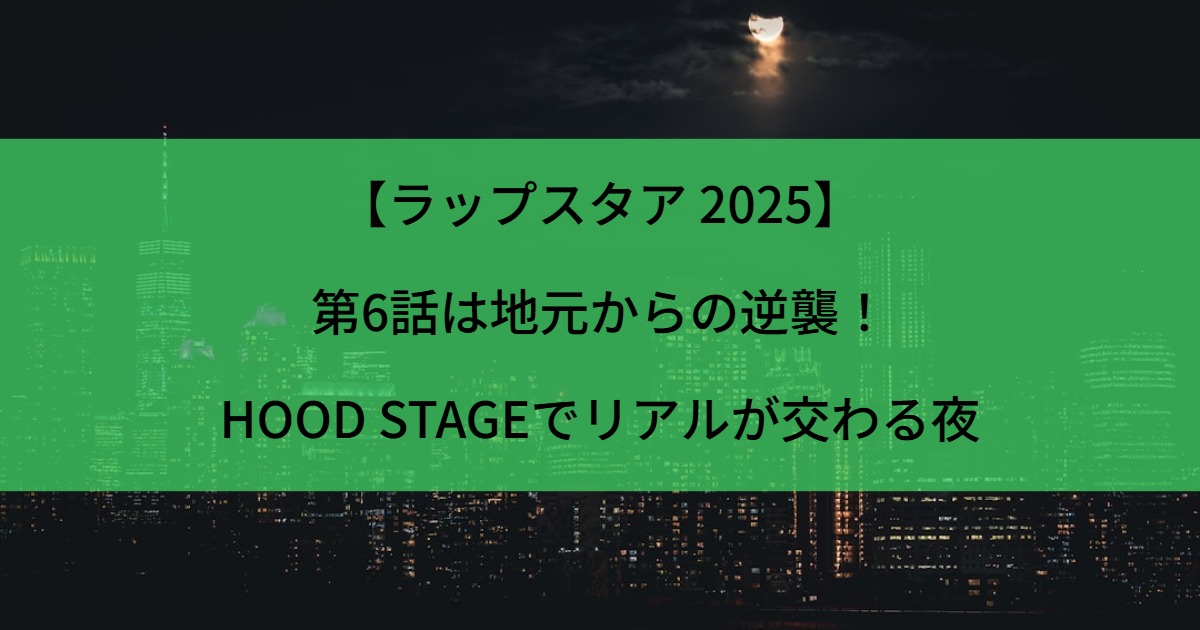 【ラップスタア 2025】第6話は地元からの逆襲！HOOD STAGEでリアルが交わる夜