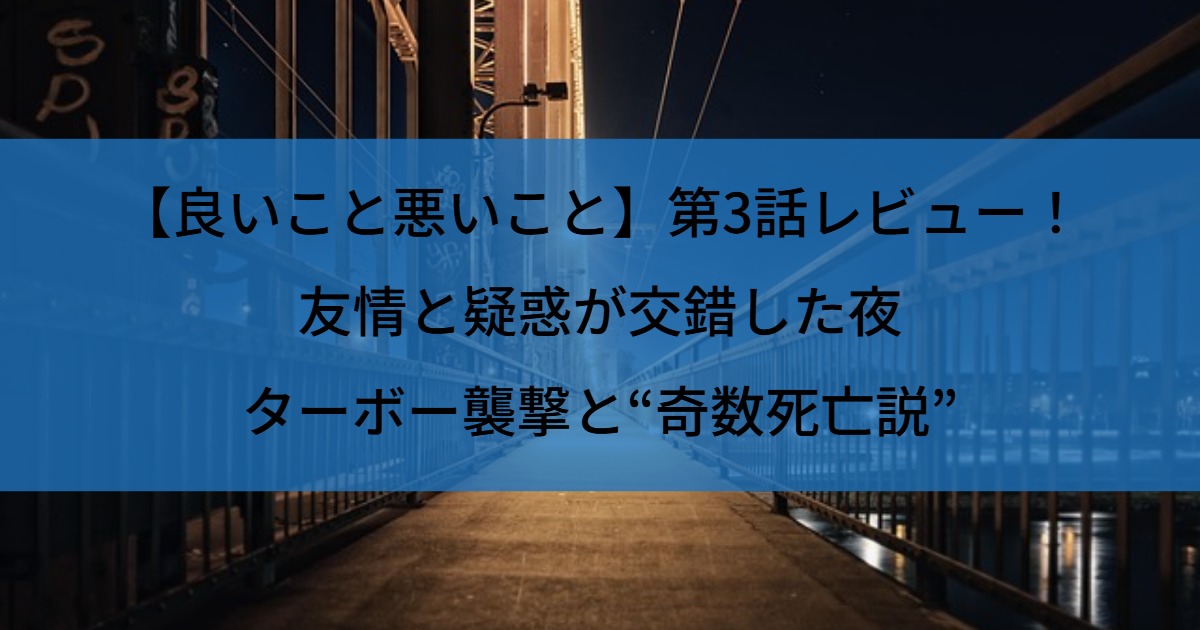 【良いこと悪いこと】第3話レビュー！友情と疑惑が交錯した夜｜ターボー襲撃と“奇数死亡説”