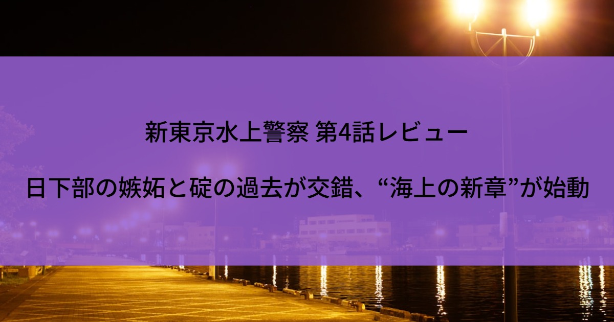 新東京水上警察 第4話レビュー｜日下部の嫉妬と碇の過去が交錯、“海上の新章”が始動