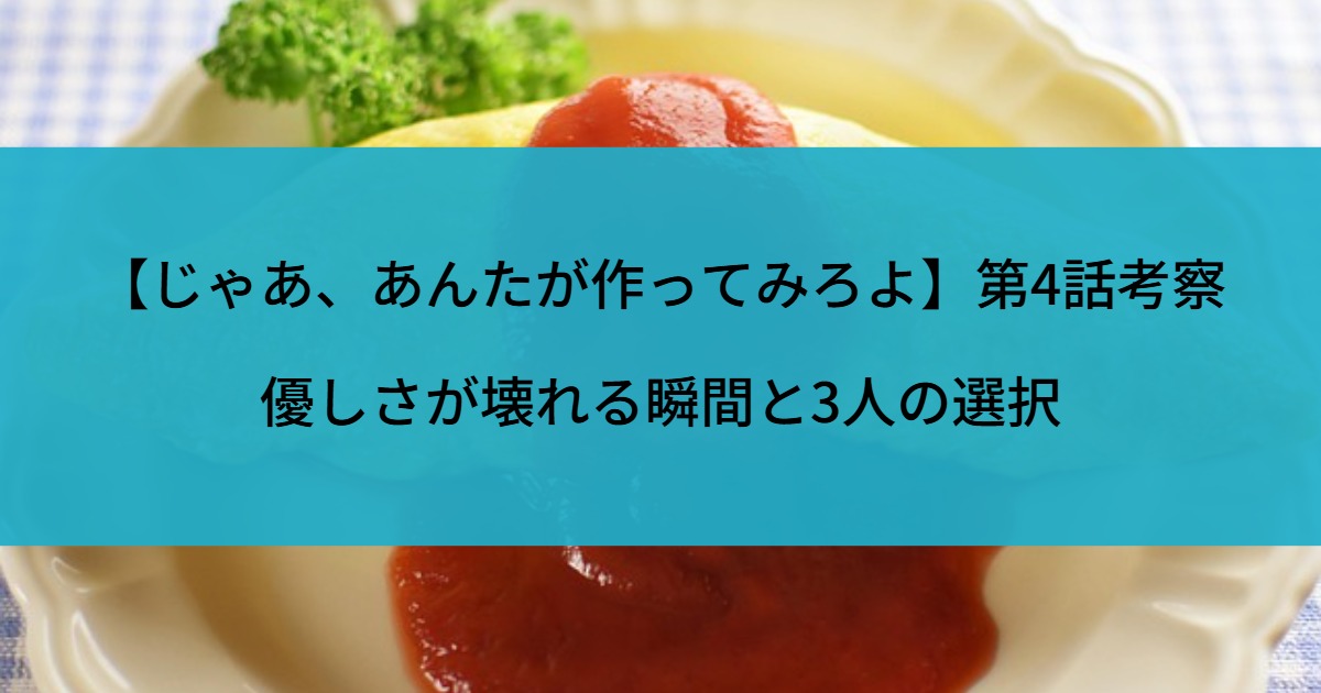 【じゃあ、あんたが作ってみろよ】第4話考察｜優しさが壊れる瞬間と3人の選択
