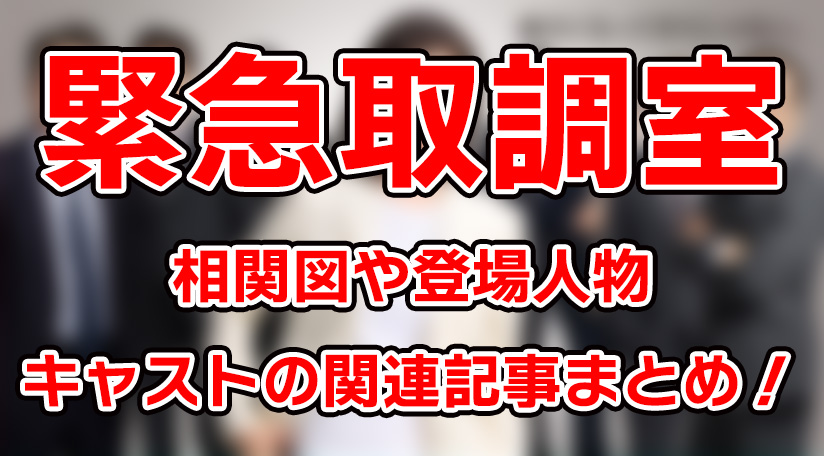 【緊急取調室】相関図や登場人物・キャストの関連記事まとめ！