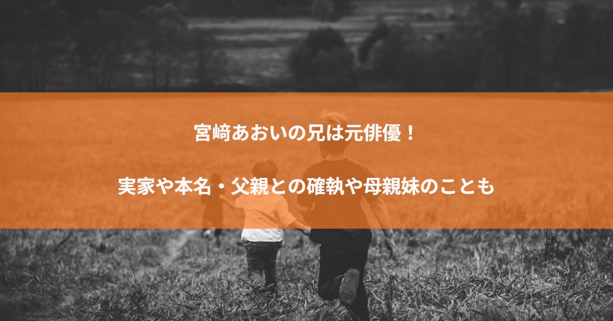 宮﨑あおいの兄は元俳優！実家や本名・父親との確執や母親妹のことも