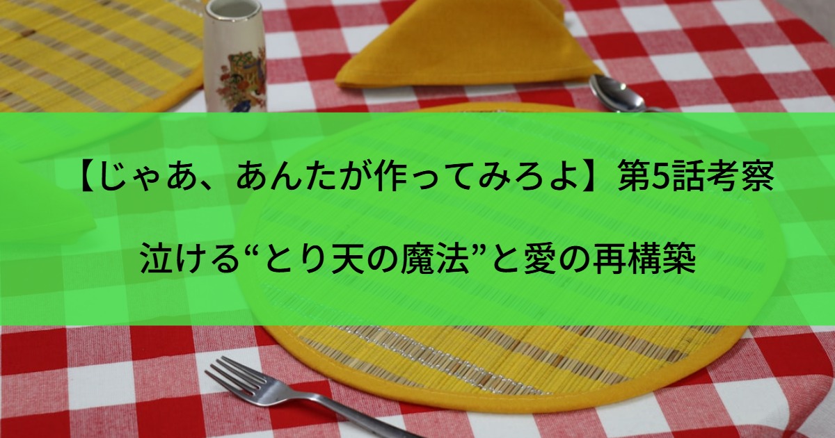 【じゃあ、あんたが作ってみろよ】第5話考察｜泣ける“とり天の魔法”と愛の再構築