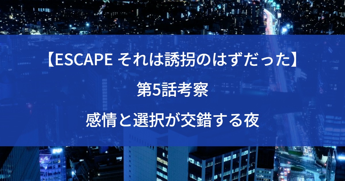 【ESCAPE それは誘拐のはずだった】第5話考察｜感情と選択が交錯する夜