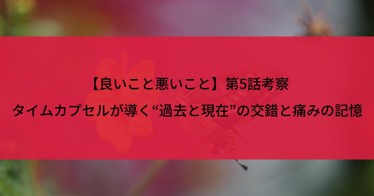 【良いこと悪いこと】第5話考察｜タイムカプセルが導く“過去と現在”の交錯と痛みの記憶
