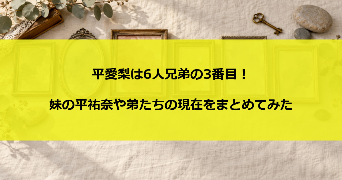 平愛梨は6人兄弟の3番目！妹の平祐奈や弟たちの現在をまとめてみた