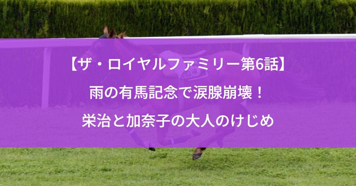 【ザ・ロイヤルファミリー第6話】雨の有馬記念で涙腺崩壊！栄治と加奈子の大人のけじめ