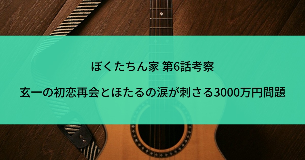 ぼくたちん家 第6話考察｜玄一の初恋再会とほたるの涙が刺さる3000万円問題
