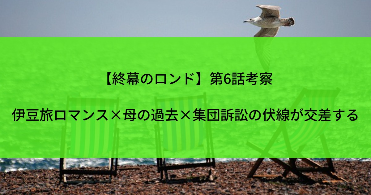 【終幕のロンド】第6話考察｜伊豆旅ロマンス×母の過去×集団訴訟の伏線が交差する
