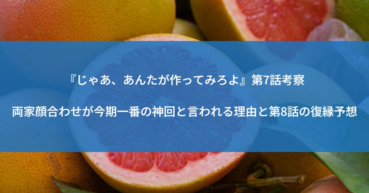 『じゃあ、あんたが作ってみろよ』第7話考察｜両家顔合わせが今期一番の神回と言われる理由と第8話の復縁予想
