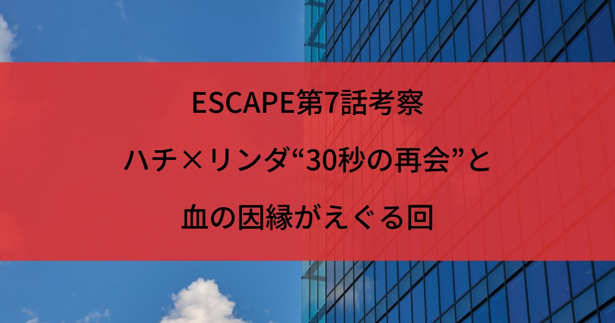 ESCAPE第7話考察｜ハチ×リンダ“30秒の再会”と血の因縁がえぐる回